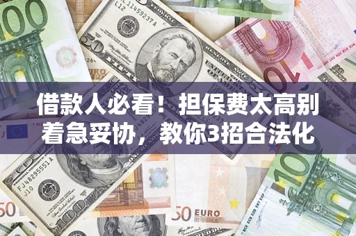 济南借款人必看！担保费太高别着急妥协，教你3招合法化解