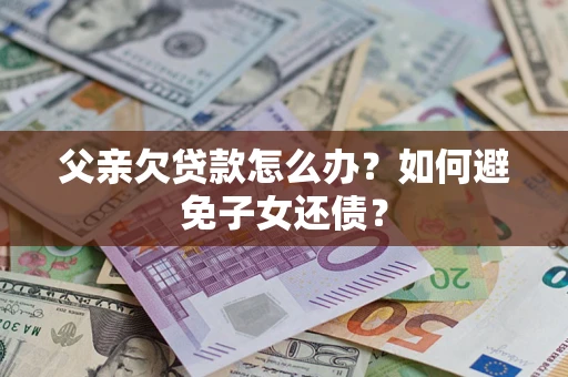 济南父亲欠贷款怎么办？如何避免子女还债？